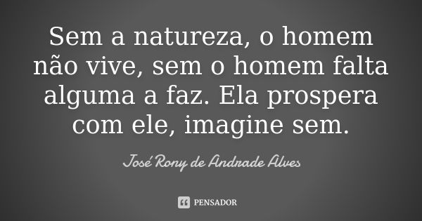 Sem a natureza, o homem não vive, sem o homem falta alguma a faz. Ela prospera com ele, imagine sem.... Frase de José Rony de Andrade Alves.