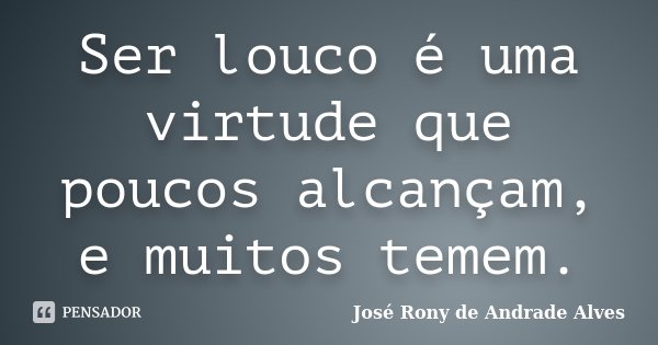 Ser louco é uma virtude que poucos alcançam, e muitos temem.... Frase de José Rony de Andrade Alves.