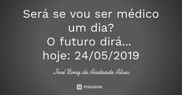Será se vou ser médico um dia? O futuro dirá... hoje: 24/05/2019... Frase de José Rony de Andrade Alves.