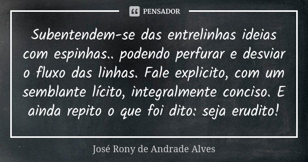 Subentendem-se das entrelinhas ideias com espinhas.. podendo perfurar e desviar o fluxo das linhas. Fale explicito, com um semblante lícito, integralmente conci... Frase de José Rony de Andrade Alves.