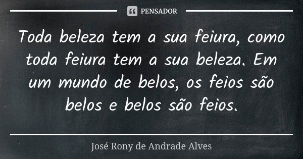 Toda beleza tem a sua feiura, como toda feiura tem a sua beleza. Em um mundo de belos, os feios são belos e belos são feios.... Frase de José Rony de Andrade Alves.