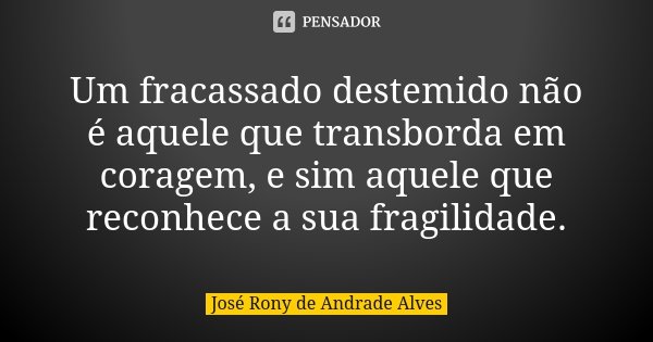Um fracassado destemido não é aquele que transborda em coragem, e sim aquele que reconhece a sua fragilidade.... Frase de José Rony de Andrade Alves.