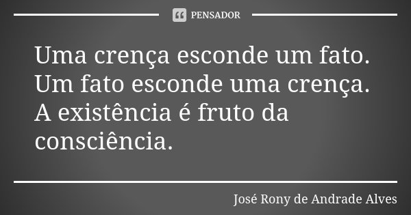 Uma crença esconde um fato. Um fato esconde uma crença. A existência é fruto da consciência.... Frase de José Rony de Andrade Alves.