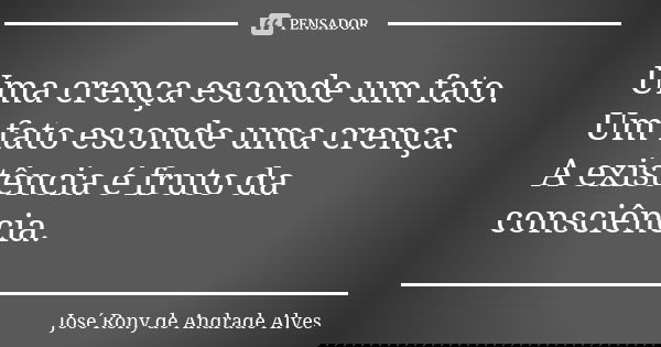 Uma crença esconde um fato. Um fato esconde uma crença. A existência é fruto da consciência.... Frase de José Rony de Andrade Alves.