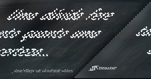 Uma dúvida fere tanto quanto uma certeza...... Frase de José Rony de Andrade Alves.