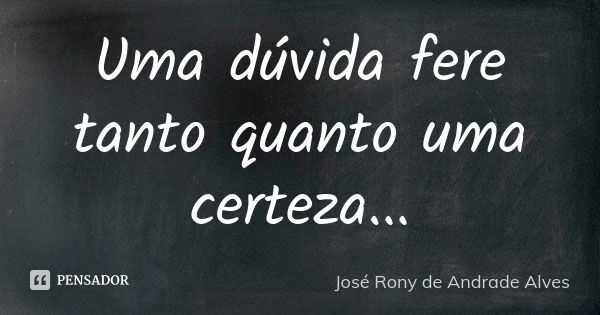 Uma dúvida fere tanto quanto uma certeza...... Frase de José Rony de Andrade Alves.