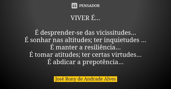 VIVER É... É desprender-se das vicissitudes... É sonhar nas altitudes; ter inquietudes ... É manter a resiliência... É tomar atitudes; ter certas virtudes... É ... Frase de José Rony de Andrade Alves.