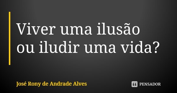 Viver uma ilusão ou iludir uma vida?... Frase de José Rony de Andrade Alves.