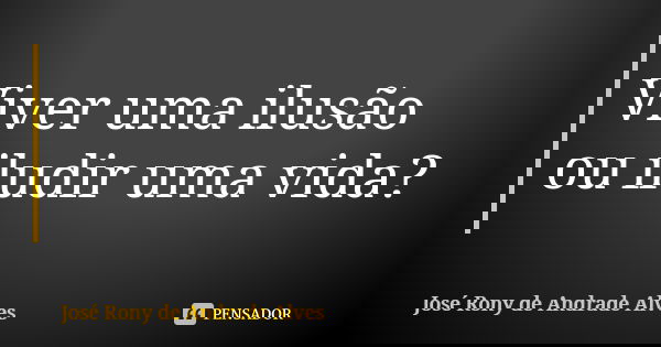 Viver uma ilusão ou iludir uma vida?... Frase de José Rony de Andrade Alves.