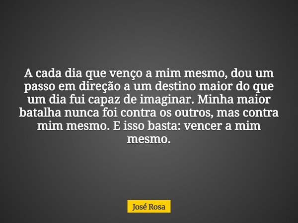 A cada dia que venço a mim mesmo, dou um passo em direção a um destino maior do que um dia fui capaz de imaginar. Minha maior batalha nunca foi contra os outros... Frase de José Rosa.