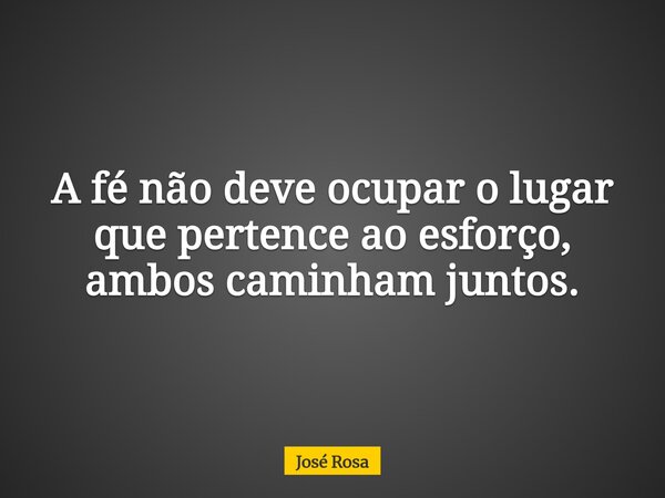 A fé não deve ocupar o lugar que pertence ao esforço, ambos caminham juntos.... Frase de José Rosa.
