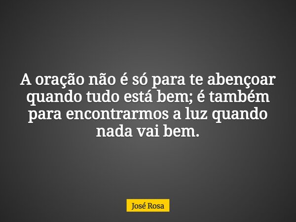 A oração não é só para te abençoar quando tudo está bem; é também para encontrarmos a luz quando nada vai bem.... Frase de José Rosa.