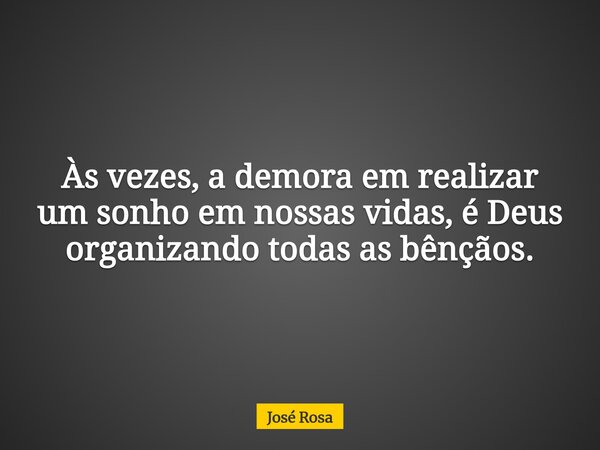 Às vezes, a demora em realizar um sonho em nossas vidas, é Deus organizando todas as bênçãos.... Frase de José Rosa.