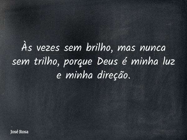 Às vezes sem brilho, mas nunca sem trilho, porque Deus é minha luz e minha direção.... Frase de José Rosa.