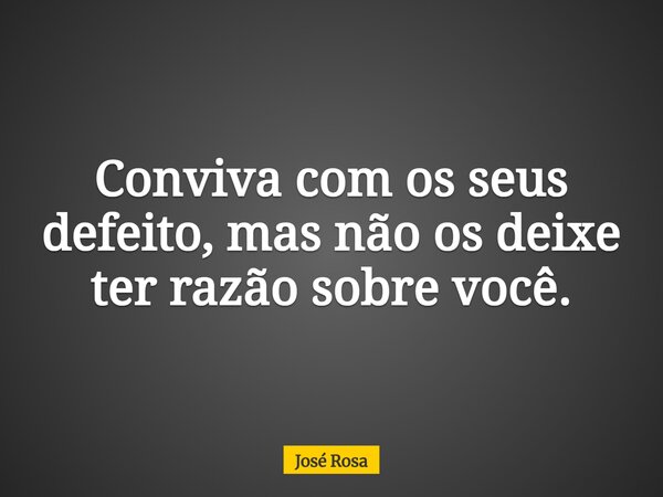 Conviva com os seus defeito, mas não os deixe ter razão sobre você.... Frase de José Rosa.