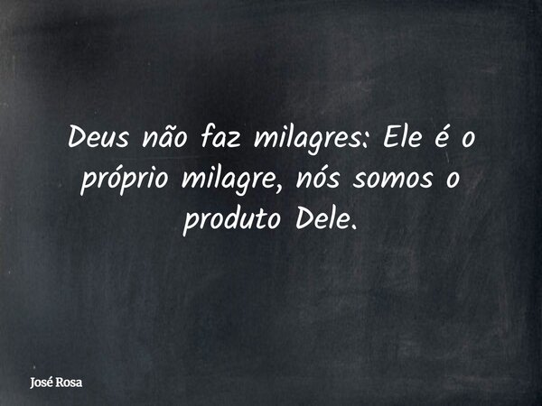 Deus não faz milagres: Ele é o próprio milagre, nós somos o produto Dele.... Frase de José Rosa.