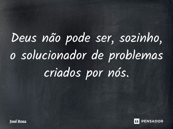 ⁠Deus não pode ser, sozinho, o solucionador de problemas criados por nós.... Frase de José Rosa.