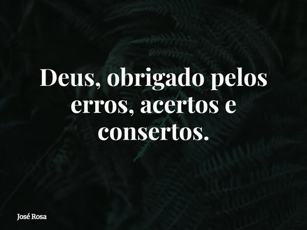 Deus, obrigado pelos erros, acertos e consertos.... Frase de José Rosa.
