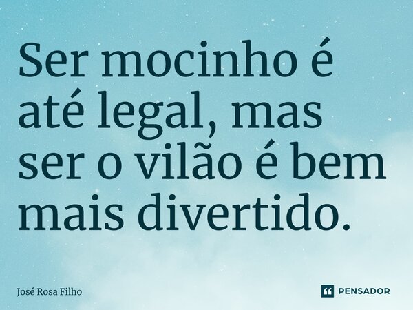 ⁠Ser mocinho é até legal, mas ser o vilão é bem mais divertido.... Frase de José Rosa Filho.