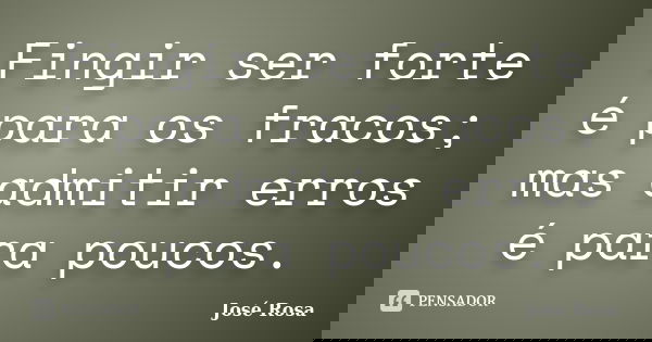Fingir ser forte é para os fracos; mas admitir erros é para poucos.... Frase de José Rosa.