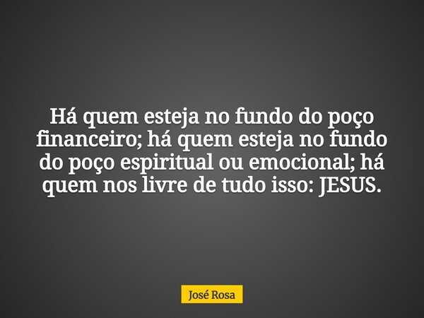 Há quem esteja no fundo do poço financeiro; há quem esteja no fundo do poço espiritual ou emocional; há quem nos livre de tudo isso: JESUS.... Frase de José Rosa.