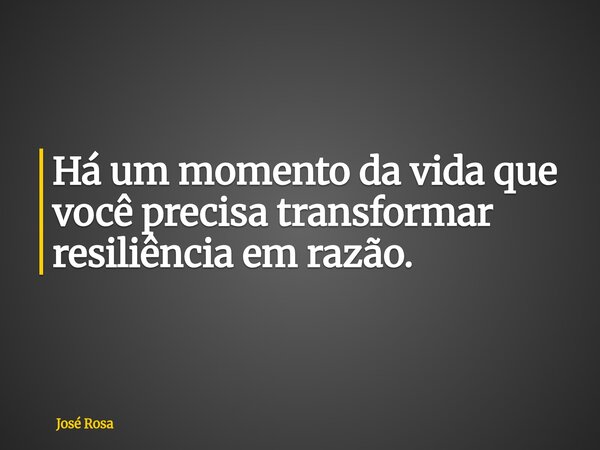 Há um momento da vida que você precisa transformar resiliência em razão.... Frase de José Rosa.