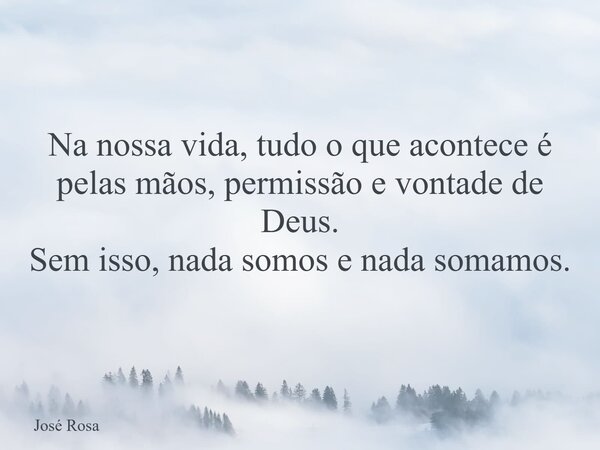 Na nossa vida, tudo o que acontece é pelas mãos, permissão e vontade de Deus. Sem isso, nada somos e nada somamos.... Frase de José Rosa.