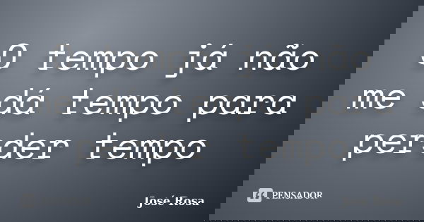 O tempo já não me dá tempo para perder tempo... Frase de José Rosa.