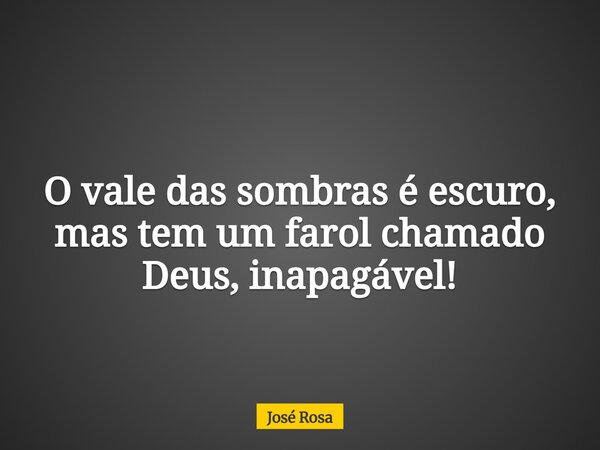 O vale das sombras é escuro, mas tem um farol chamado Deus, inapagável!... Frase de José Rosa.