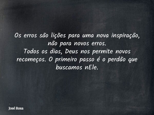 Os erros são lições para uma nova inspiração, não para novos erros. Todos os dias, Deus nos permite novos recomeços. O primeiro passo é o perdão que buscamos nE... Frase de José Rosa.