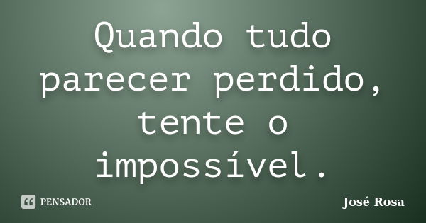 Quando tudo parecer perdido, tente o impossível.... Frase de José Rosa.