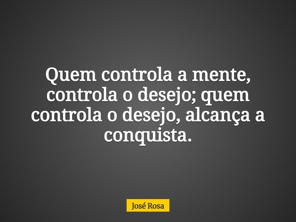 Quem controla a mente, controla o desejo; quem controla o desejo, alcança a conquista.... Frase de José Rosa.