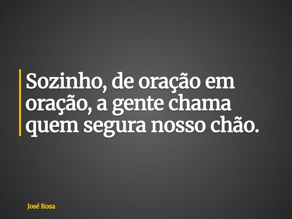 Sozinho, de oração em oração, a gente chama quem segura nosso chão.... Frase de José Rosa.