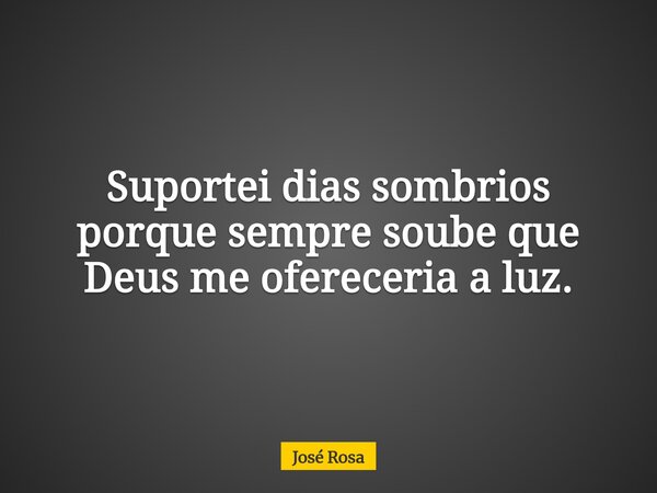 Suportei dias sombrios porque sempre soube que Deus me ofereceria a luz.... Frase de José Rosa.