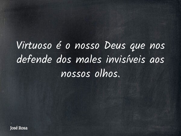 Virtuoso é o nosso Deus que nos defende dos males invisíveis aos nossos olhos.... Frase de José Rosa.