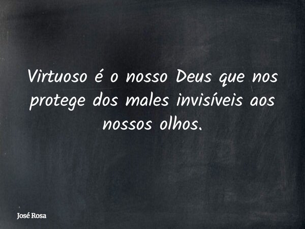 Virtuoso é o nosso Deus que nos protege dos males invisíveis aos nossos olhos.... Frase de José Rosa.