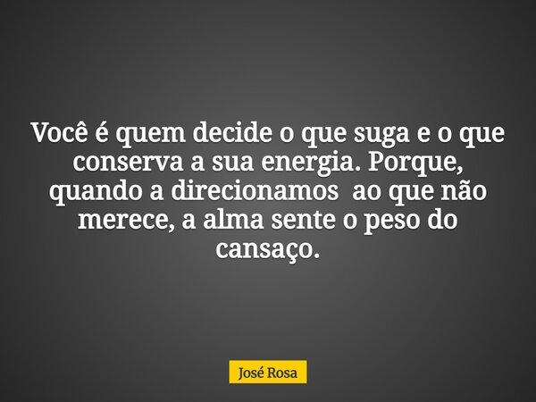 Você é quem decide o que suga e o que conserva a sua energia. Porque, quando a direcionamos ao que não merece, a alma sente o peso do cansaço.... Frase de José Rosa.