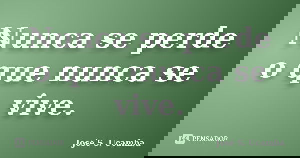 Nunca se perde o que nunca se vive.... Frase de José S. Ucamba.