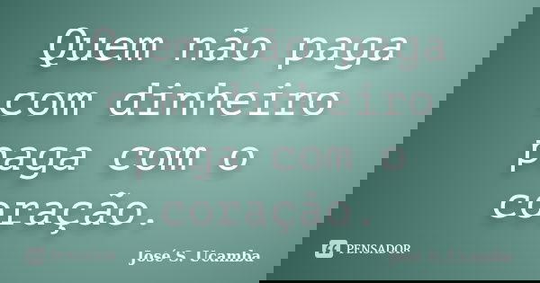 Quem não paga com dinheiro paga com o coração.... Frase de José S. Ucamba.