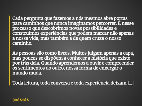 Cada pergunta que fazemos a nós mesmos abre portas para caminhos que nunca imaginamos percorrer. É nesse processo que descobrimos novas possibilidades e constr... Frase de José Said S.