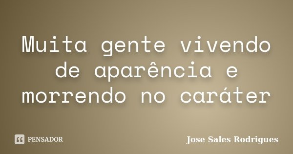 Muita gente vivendo de aparência e morrendo no caráter... Frase de Jose Sales Rodrigues.