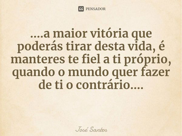 ....⁠a maior vitória que poderás tirar desta vida, é manteres te fiel a ti próprio, quando o mundo quer fazer de ti o contrário....... Frase de José Santos.