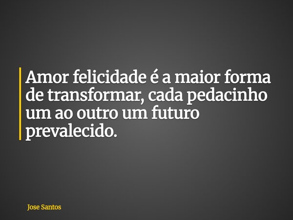 Amor felicidade é a maior forma de transformar, cada pedacinho um ao outro um futuro prevalecido.... Frase de Jose Santos.