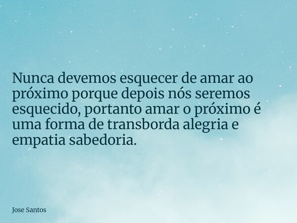 Nunca devemos esquecer de amar ao próximo porque depois nós seremos esquecido, portanto amar o próximo é uma forma de transborda alegria e empatia sabedoria.... Frase de Jose Santos.