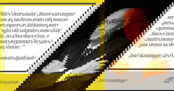 "Não é bem assim. Houve um tempo em que as palavras eram tão poucas que nem sequer as tínhamos para expressar algo tão simples como Esta boca é minha, ou Es... Frase de José Saramago.