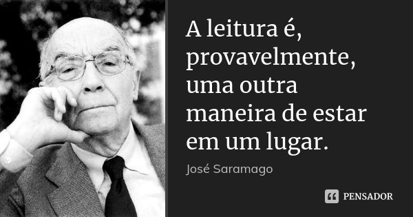 A leitura é, provavelmente, uma outra maneira de estar em um lugar.... Frase de José Saramago.