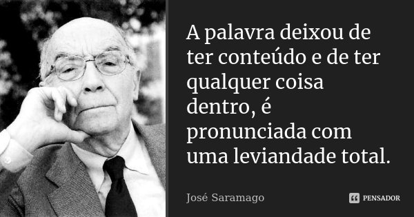 A palavra deixou de ter conteúdo e de ter qualquer coisa dentro, é pronunciada com uma leviandade total.... Frase de José Saramago.