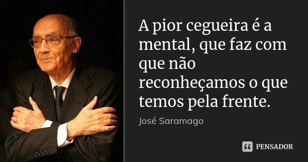 A pior cegueira é a mental, que faz com que não reconheçamos o que temos pela frente.... Frase de José Saramago.