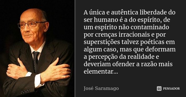 A única e autêntica liberdade do ser humano é a do espírito, de um espírito não contaminado por crenças irracionais e por superstições talvez poéticas em algum ... Frase de José Saramago.
