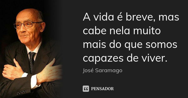 A vida é breve, mas cabe nela muito mais do que somos capazes de viver.... Frase de José Saramago.